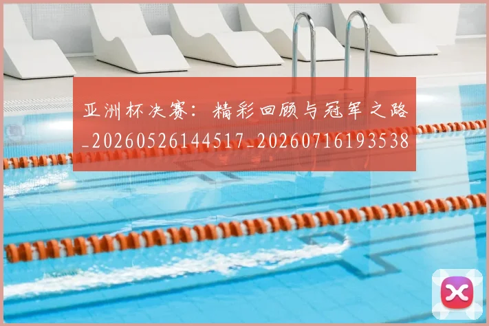 亚洲杯决赛：精彩回顾与冠军之路_20260526144517_20260716193538