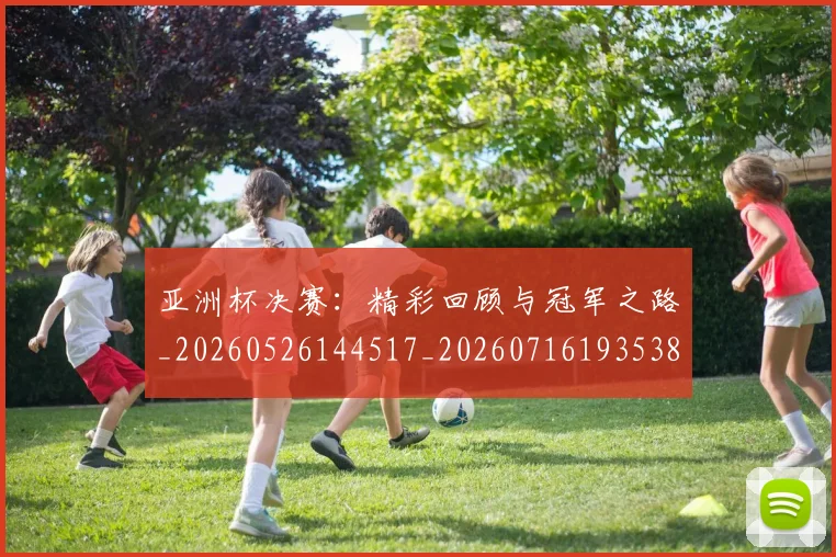亚洲杯决赛:精彩回顾与冠军之路_20260526144517_20260716193538
