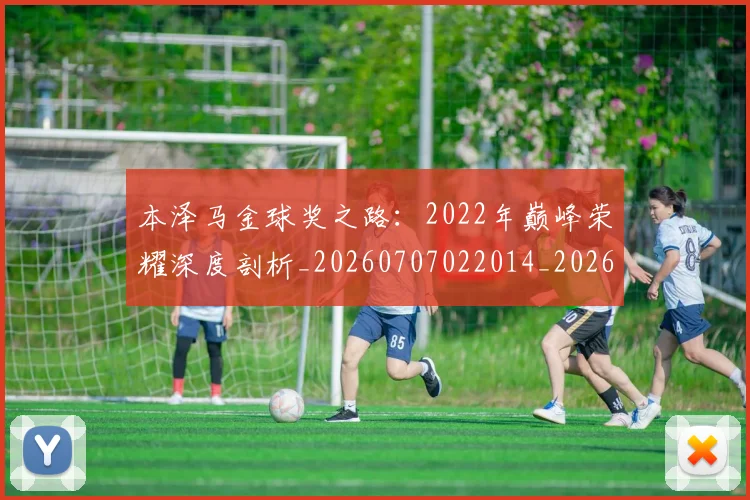 本泽马金球奖之路：2022年巅峰荣耀深度剖析_20260707022014_20260731174637