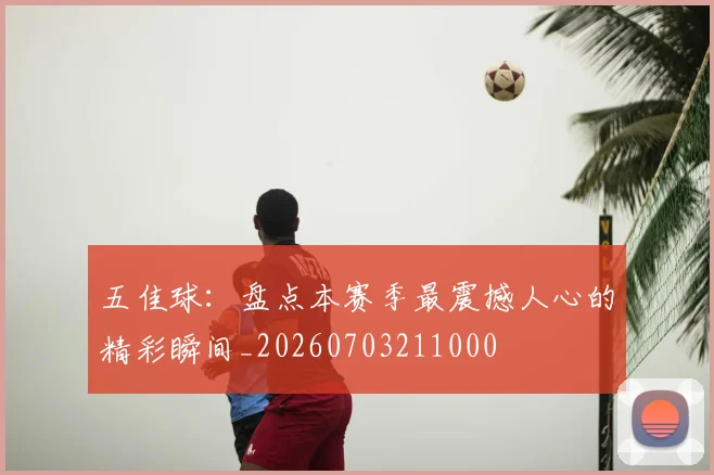 五佳球：盘点本赛季最震撼人心的精彩瞬间_20260703211000